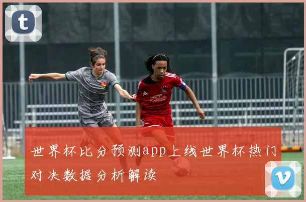 世界杯比分预测app上线世界杯热门对决数据分析解读