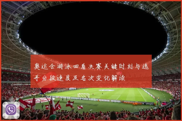 奥运会游泳回看决赛关键时刻与选手分段速度及名次变化解读