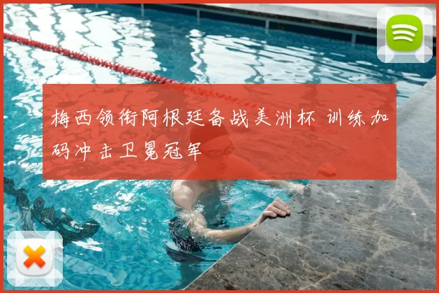 梅西领衔阿根廷备战美洲杯 训练加码冲击卫冕冠军