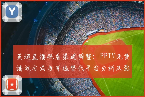 英超直播观看渠道调整：PPTV免费播放方式与可选替代平台分析及影响看点