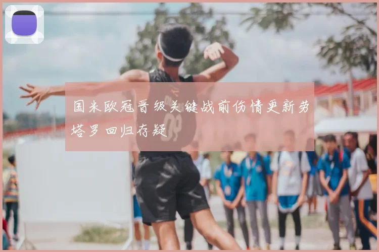 国米欧冠晋级关键战前伤情更新劳塔罗回归存疑