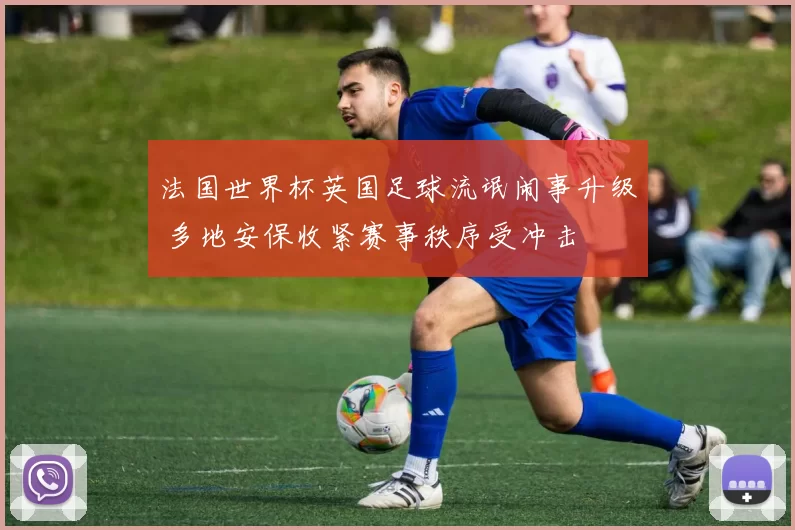 法国世界杯英国足球流氓闹事升级 多地安保收紧赛事秩序受冲击