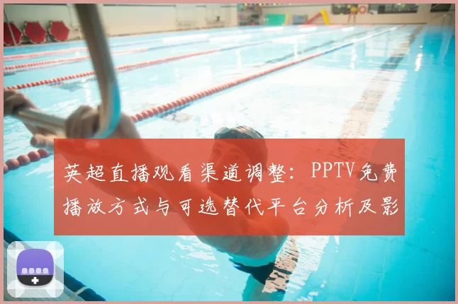 英超直播观看渠道调整：PPTV免费播放方式与可选替代平台分析及影响看点