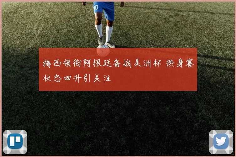 梅西领衔阿根廷备战美洲杯 热身赛状态回升引关注