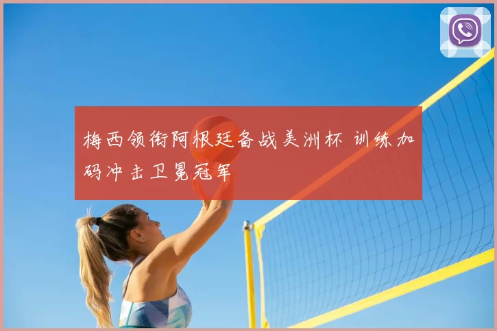 梅西领衔阿根廷备战美洲杯 训练加码冲击卫冕冠军