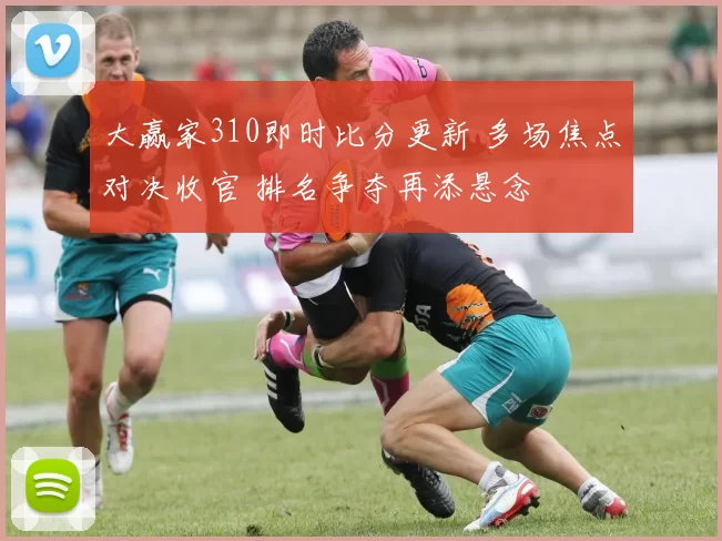 大赢家310即时比分更新 多场焦点对决收官 排名争夺再添悬念