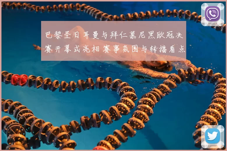 巴黎圣日耳曼与拜仁慕尼黑欧冠决赛开幕式亮相 赛事氛围与转播看点同步呈现