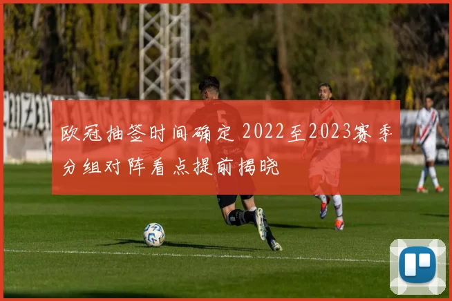 欧冠抽签时间确定 2022至2023赛季分组对阵看点提前揭晓