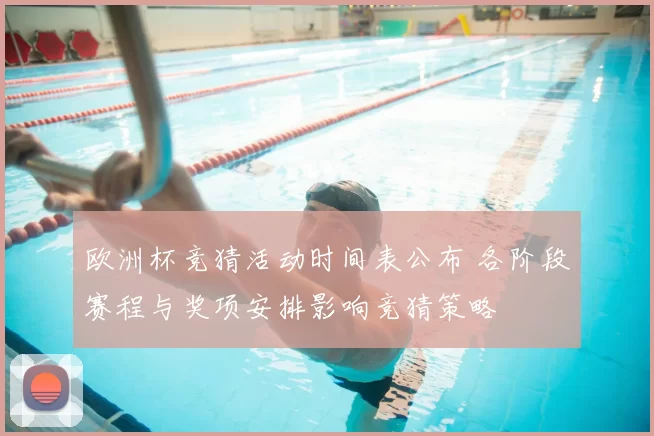 欧洲杯竞猜活动时间表公布 各阶段赛程与奖项安排影响竞猜策略