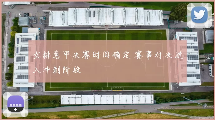 女排意甲决赛时间确定 赛事对决进入冲刺阶段