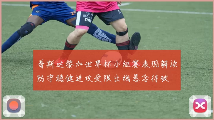 哥斯达黎加世界杯小组赛表现解读防守稳健进攻受限出线悬念待破