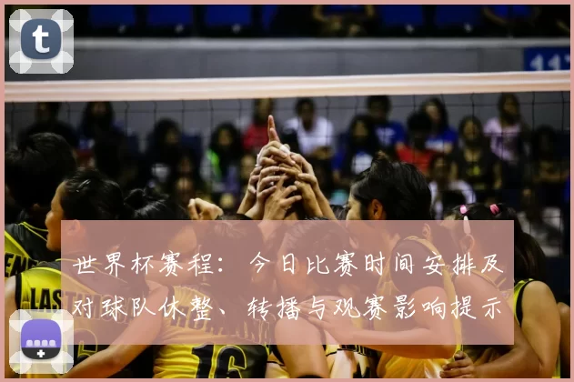 世界杯赛程：今日比赛时间安排及对球队休整、转播与观赛影响提示
