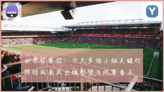 世界杯赛程：今天多场小组关键对阵时间表及出线形势与观赛看点