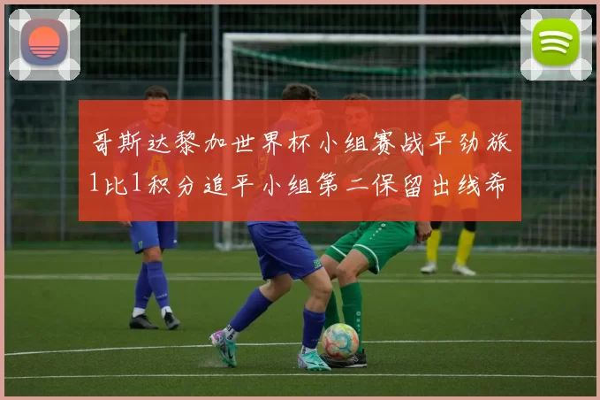 哥斯达黎加世界杯小组赛战平劲旅1比1积分追平小组第二保留出线希望
