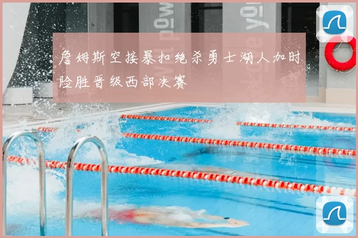 詹姆斯空接暴扣绝杀勇士湖人加时险胜晋级西部决赛