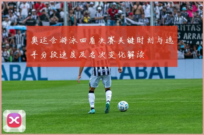 奥运会游泳回看决赛关键时刻与选手分段速度及名次变化解读