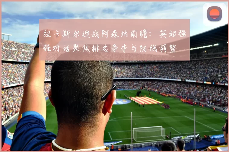 纽卡斯尔迎战阿森纳前瞻：英超强强对话聚焦排名争夺与防线调整