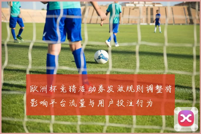 欧洲杯竞猜活动券发放规则调整将影响平台流量与用户投注行为