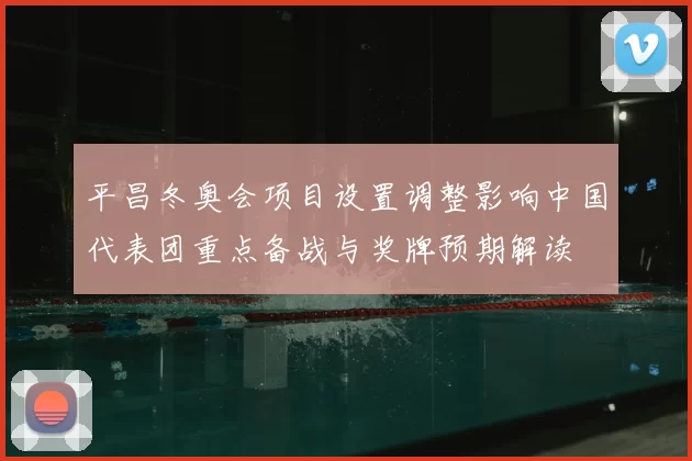 平昌冬奥会项目设置调整影响中国代表团重点备战与奖牌预期解读