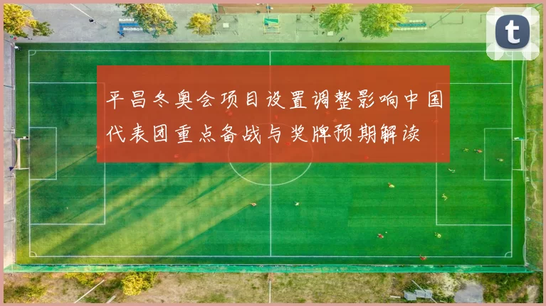 平昌冬奥会项目设置调整影响中国代表团重点备战与奖牌预期解读