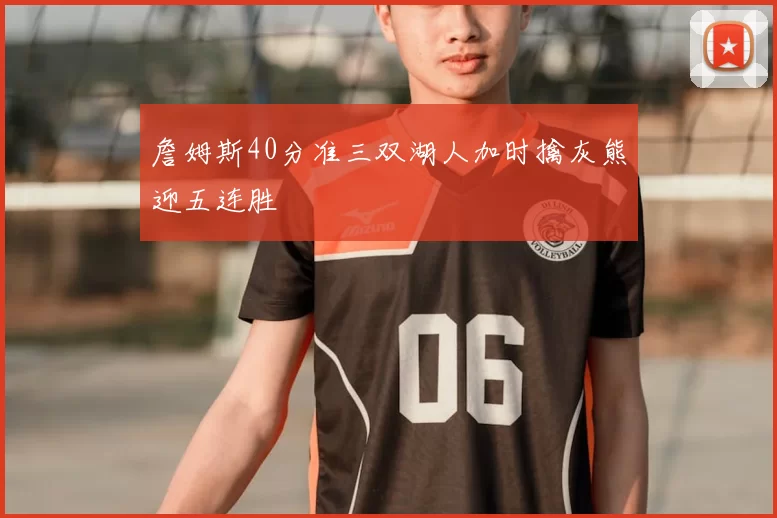 詹姆斯40分准三双湖人加时擒灰熊迎五连胜